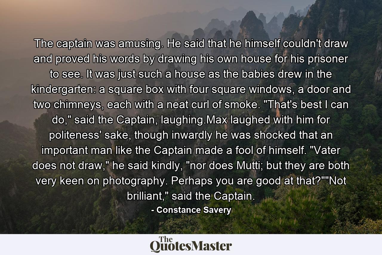 The captain was amusing. He said that he himself couldn't draw and proved his words by drawing his own house for his prisoner to see. It was just such a house as the babies drew in the kindergarten: a square box with four square windows, a door and two chimneys, each with a neat curl of smoke. 