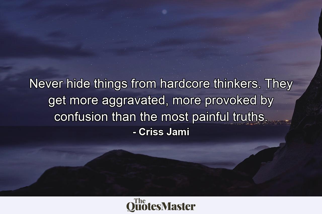 Never hide things from hardcore thinkers. They get more aggravated, more provoked by confusion than the most painful truths. - Quote by Criss Jami