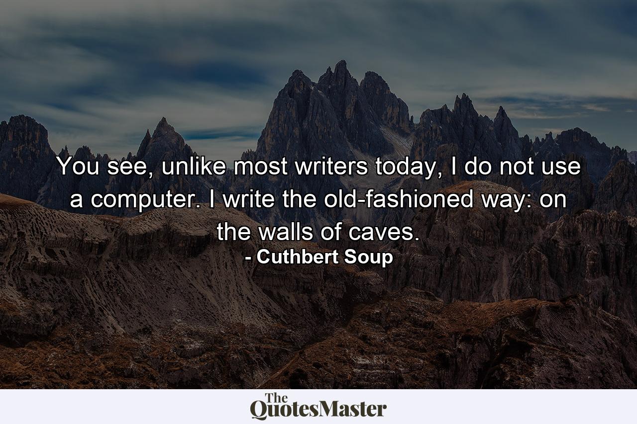 You see, unlike most writers today, I do not use a computer. I write the old-fashioned way: on the walls of caves. - Quote by Cuthbert Soup