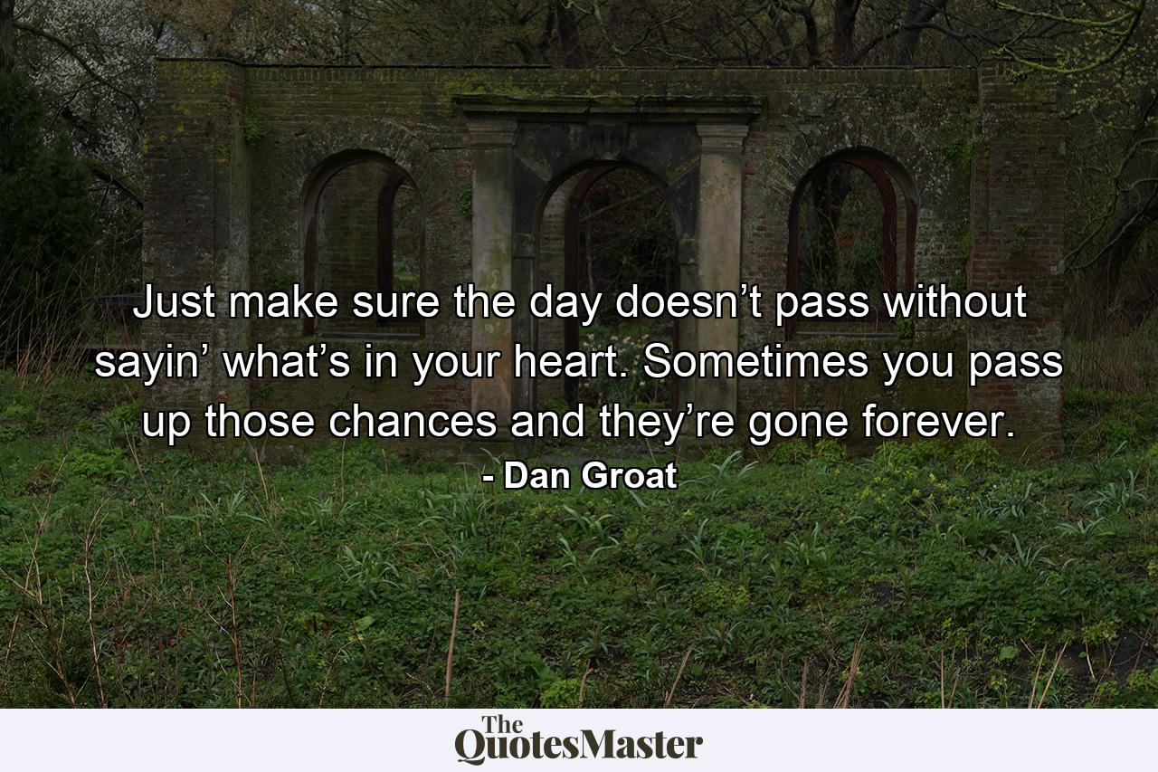 Just make sure the day doesn’t pass without sayin’ what’s in your heart. Sometimes you pass up those chances and they’re gone forever. - Quote by Dan Groat