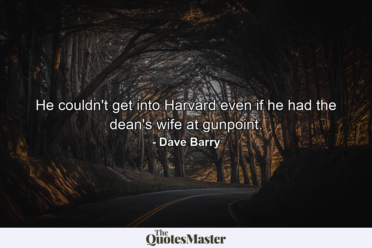 He couldn't get into Harvard even if he had the dean's wife at gunpoint. - Quote by Dave Barry