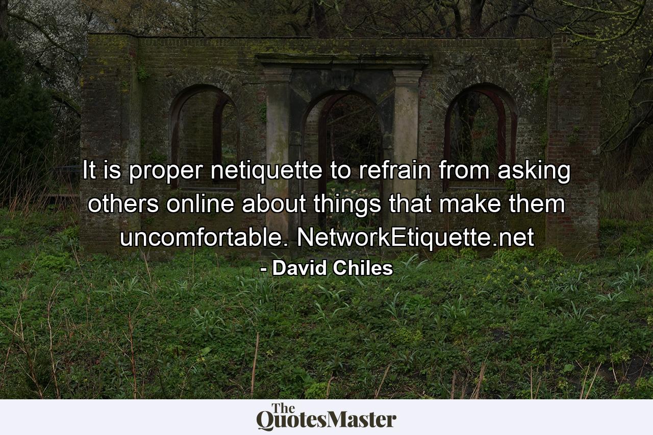 It is proper netiquette to refrain from asking others online about things that make them uncomfortable. NetworkEtiquette.net - Quote by David Chiles