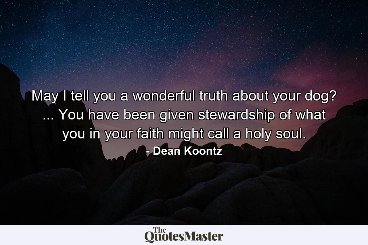 May I tell you a wonderful truth about your dog? ... You have been given stewardship of what you in your faith might call a holy soul. - Quote by Dean Koontz