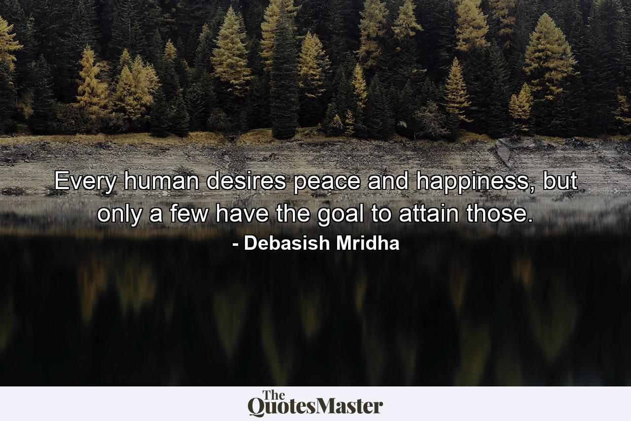 Every human desires peace and happiness, but only a few have the goal to attain those. - Quote by Debasish Mridha