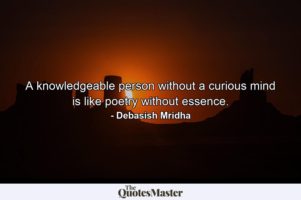 A knowledgeable person without a curious mind is like poetry without essence. - Quote by Debasish Mridha