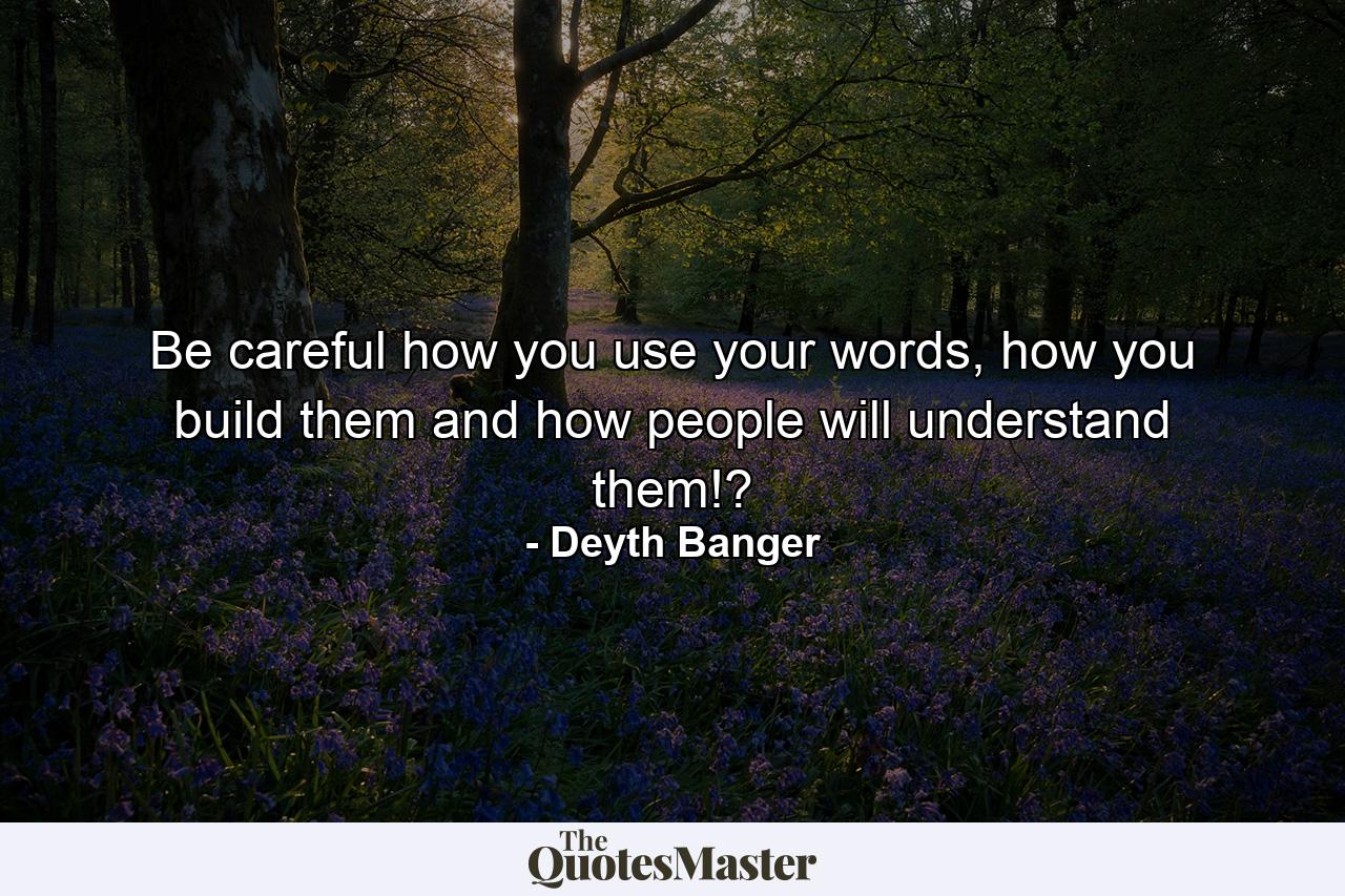 Be careful how you use your words, how you build them and how people will understand them!? - Quote by Deyth Banger