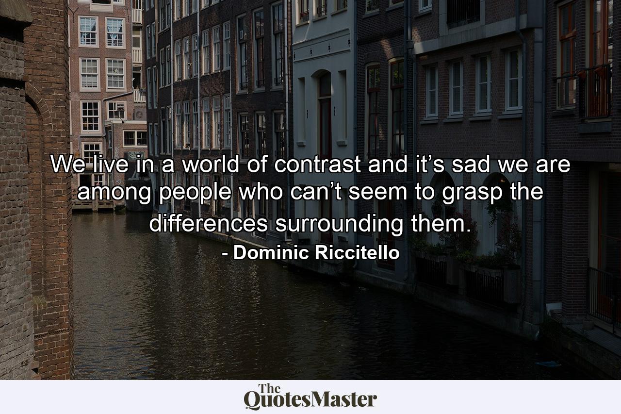 We live in a world of contrast and it’s sad we are among people who can’t seem to grasp the differences surrounding them. - Quote by Dominic Riccitello