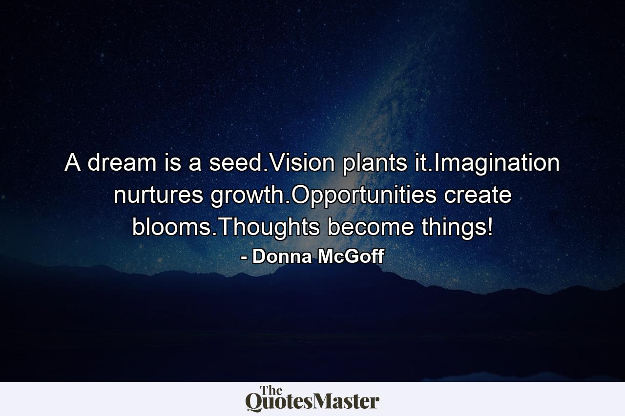 A dream is a seed.Vision plants it.Imagination nurtures growth.Opportunities create blooms.Thoughts become things! - Quote by Donna McGoff