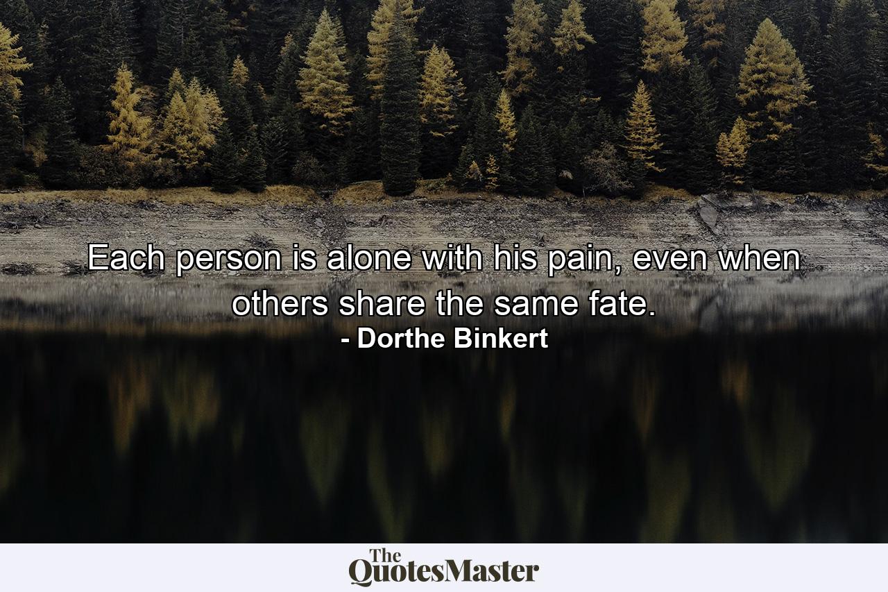 Each person is alone with his pain, even when others share the same fate. - Quote by Dorthe Binkert