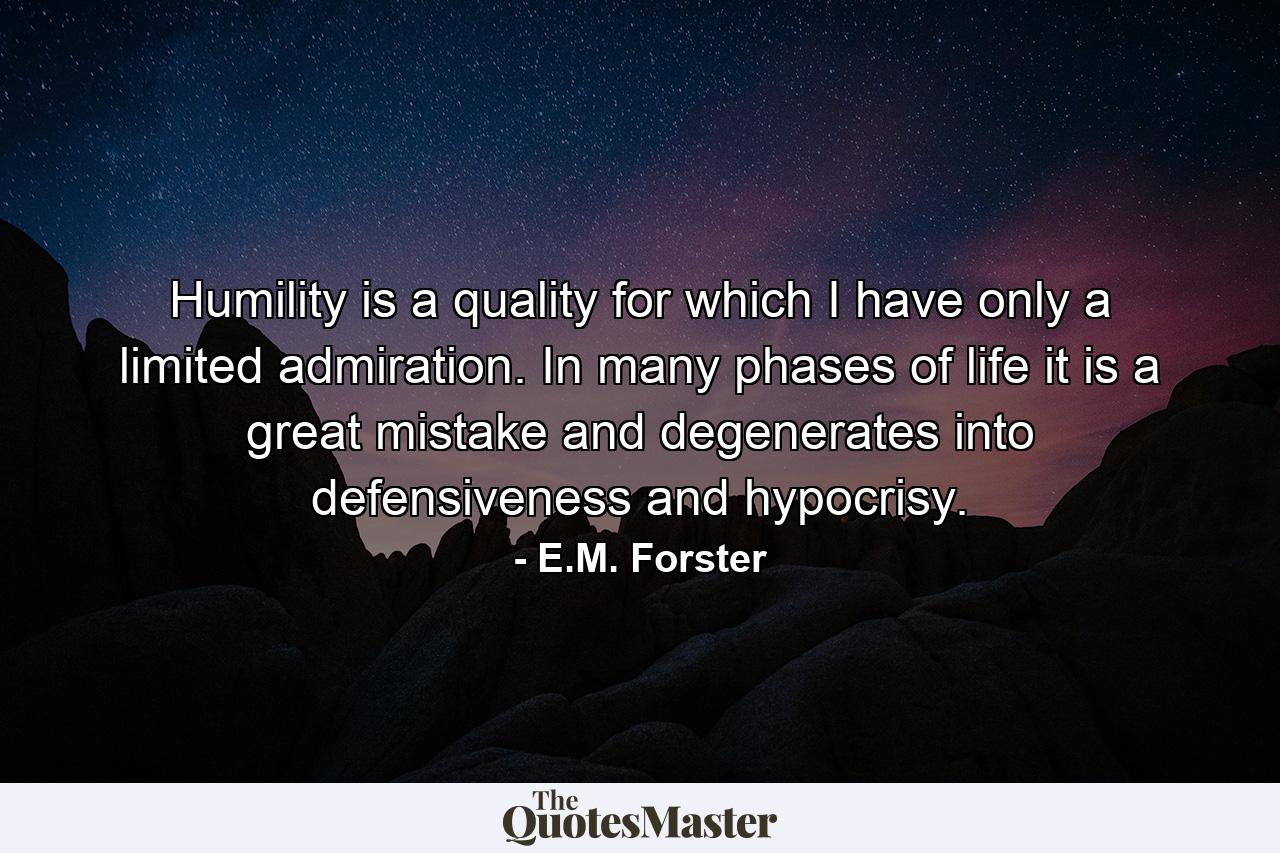 Humility is a quality for which I have only a limited admiration. In many phases of life it is a great mistake and degenerates into defensiveness and hypocrisy. - Quote by E.M. Forster