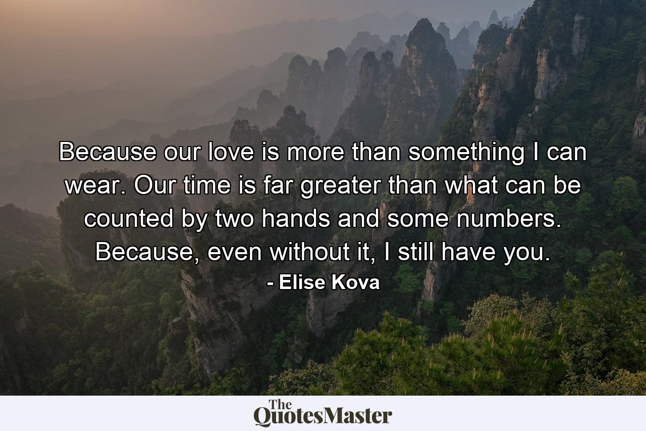 Because our love is more than something I can wear. Our time is far greater than what can be counted by two hands and some numbers. Because, even without it, I still have you. - Quote by Elise Kova