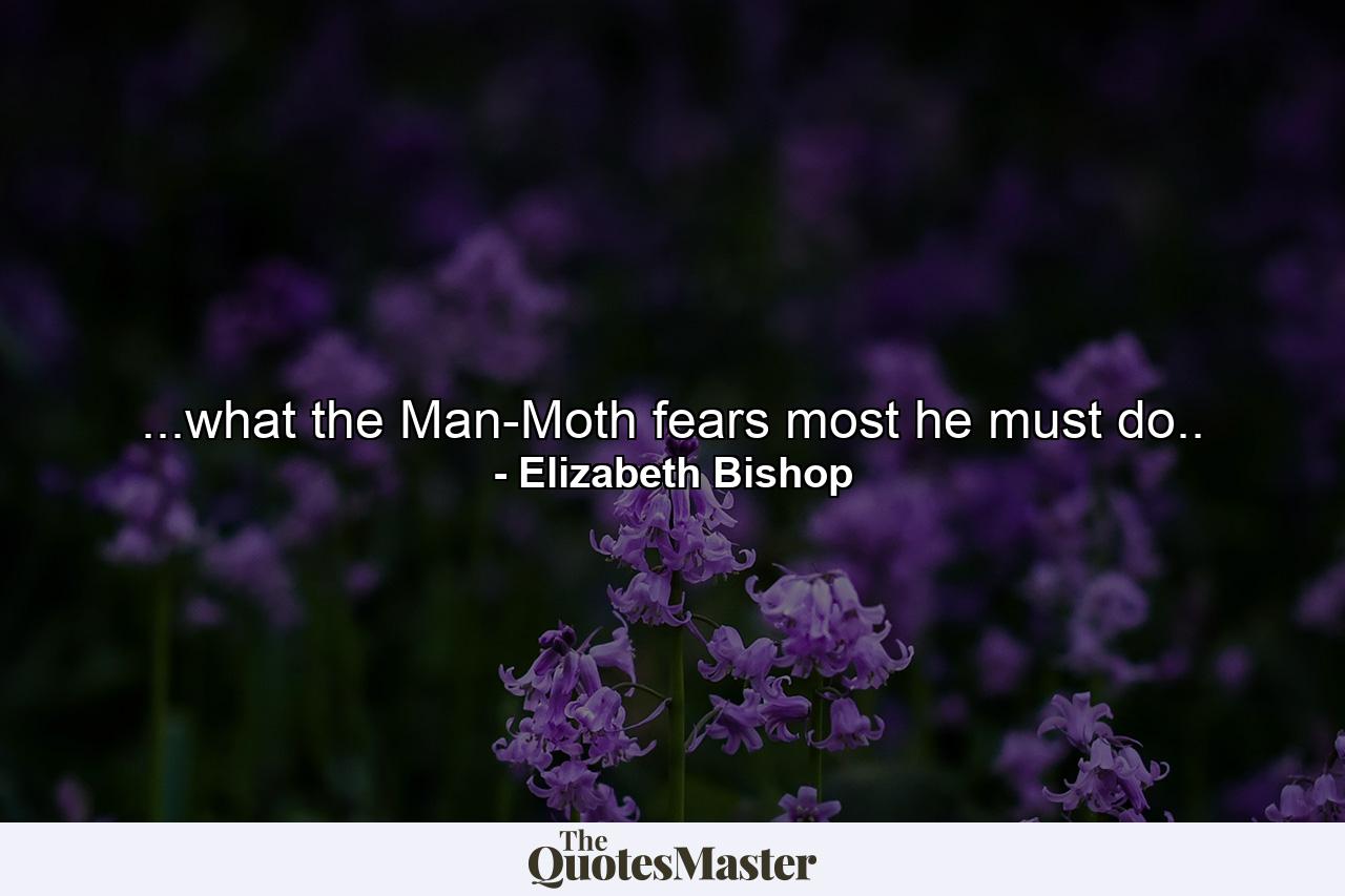 ...what the Man-Moth fears most he must do.. - Quote by Elizabeth Bishop