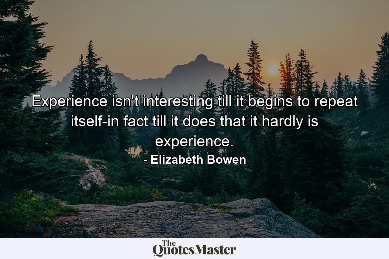 Experience isn't interesting till it begins to repeat itself-in fact  till it does that  it hardly is experience. - Quote by Elizabeth Bowen