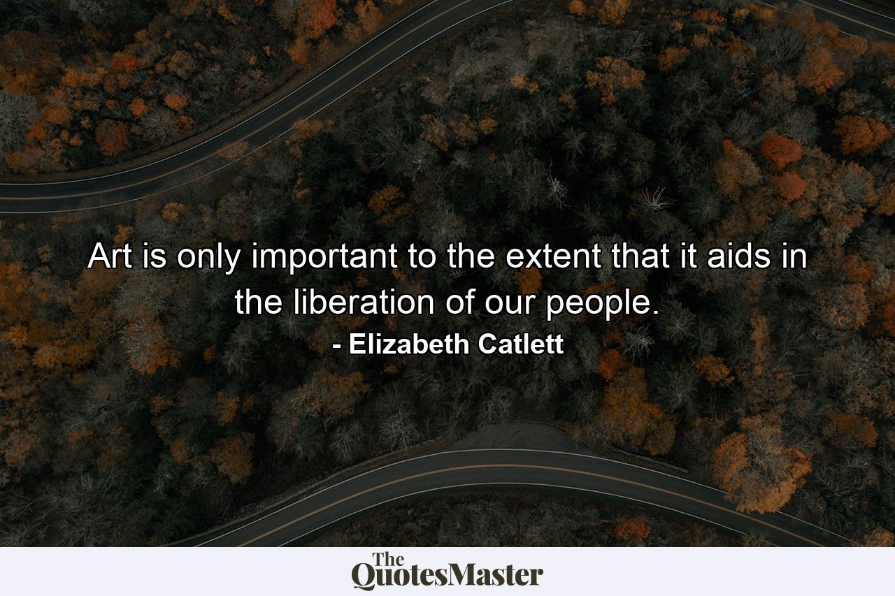 Art is only important to the extent that it aids in the liberation of our people. - Quote by Elizabeth Catlett