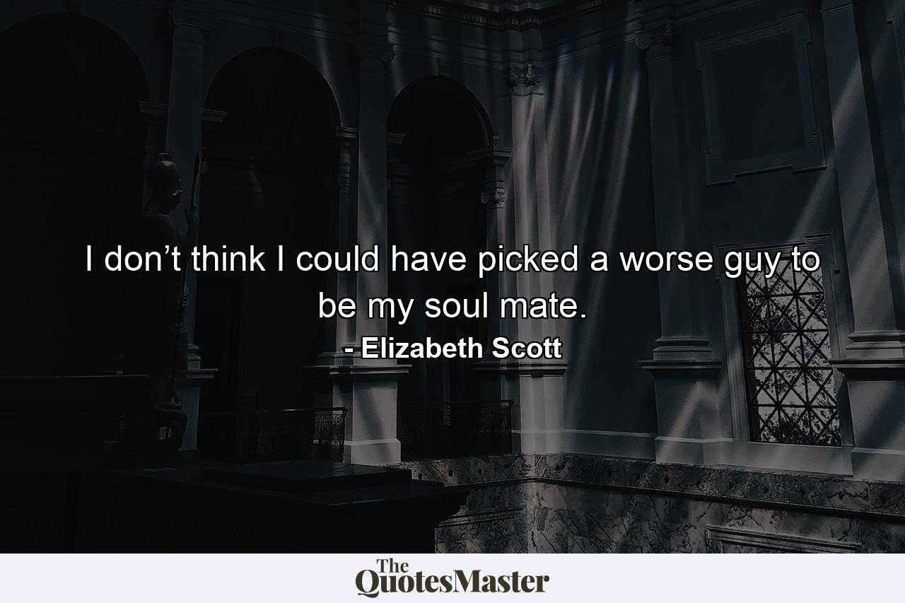 I don’t think I could have picked a worse guy to be my soul mate. - Quote by Elizabeth Scott