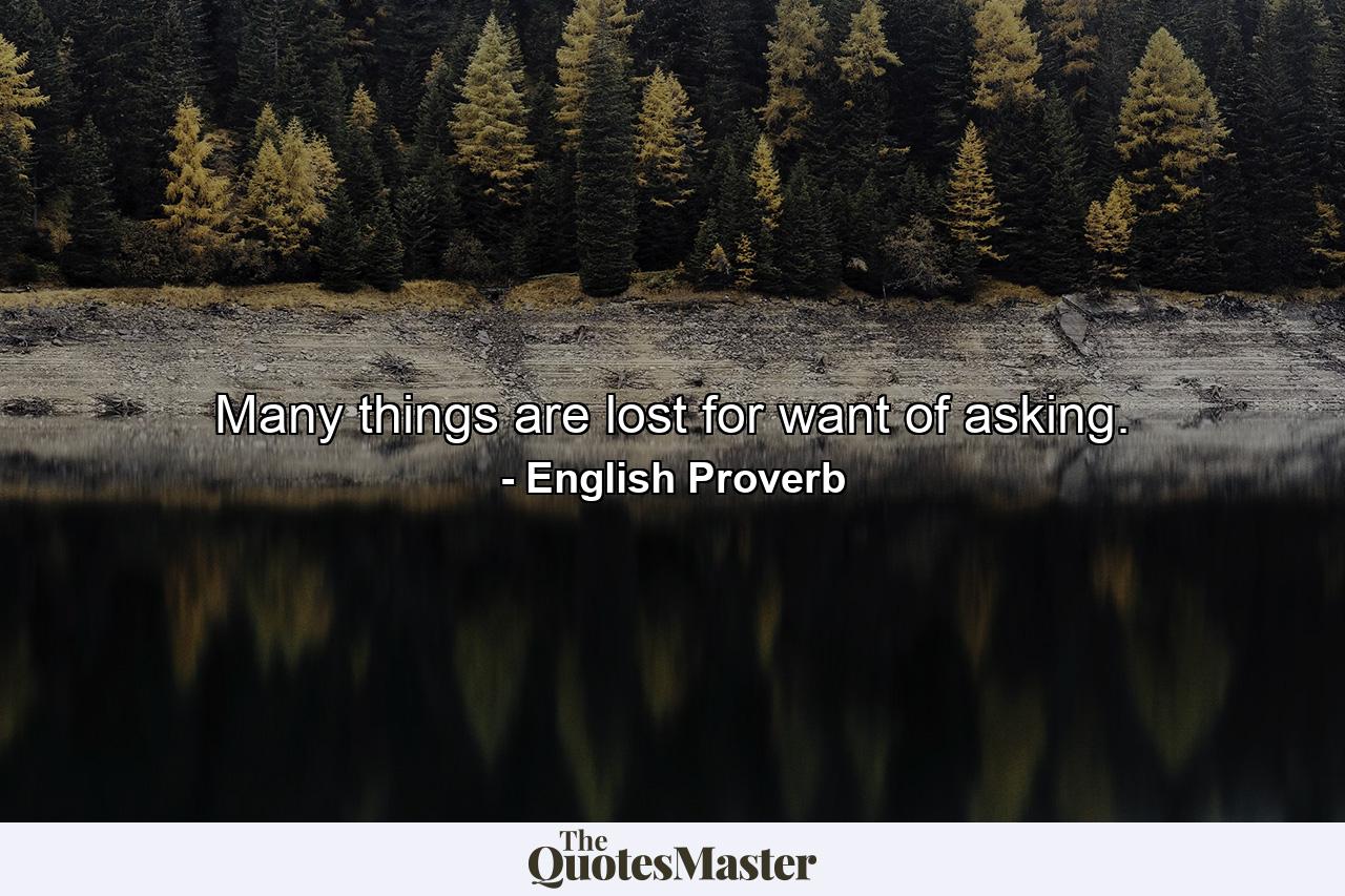 Many things are lost for want of asking. - Quote by English Proverb