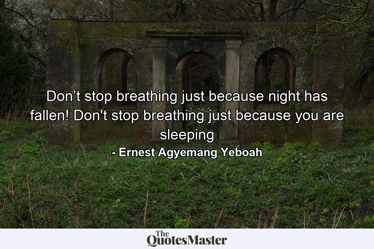 Don’t stop breathing just because night has fallen! Don't stop breathing just because you are sleeping - Quote by Ernest Agyemang Yeboah