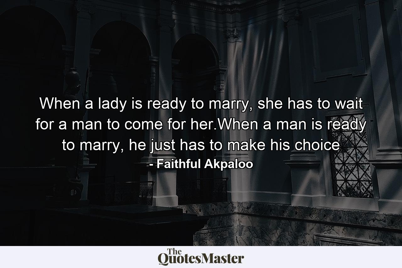 When a lady is ready to marry, she has to wait for a man to come for her.When a man is ready to marry, he just has to make his choice - Quote by Faithful Akpaloo