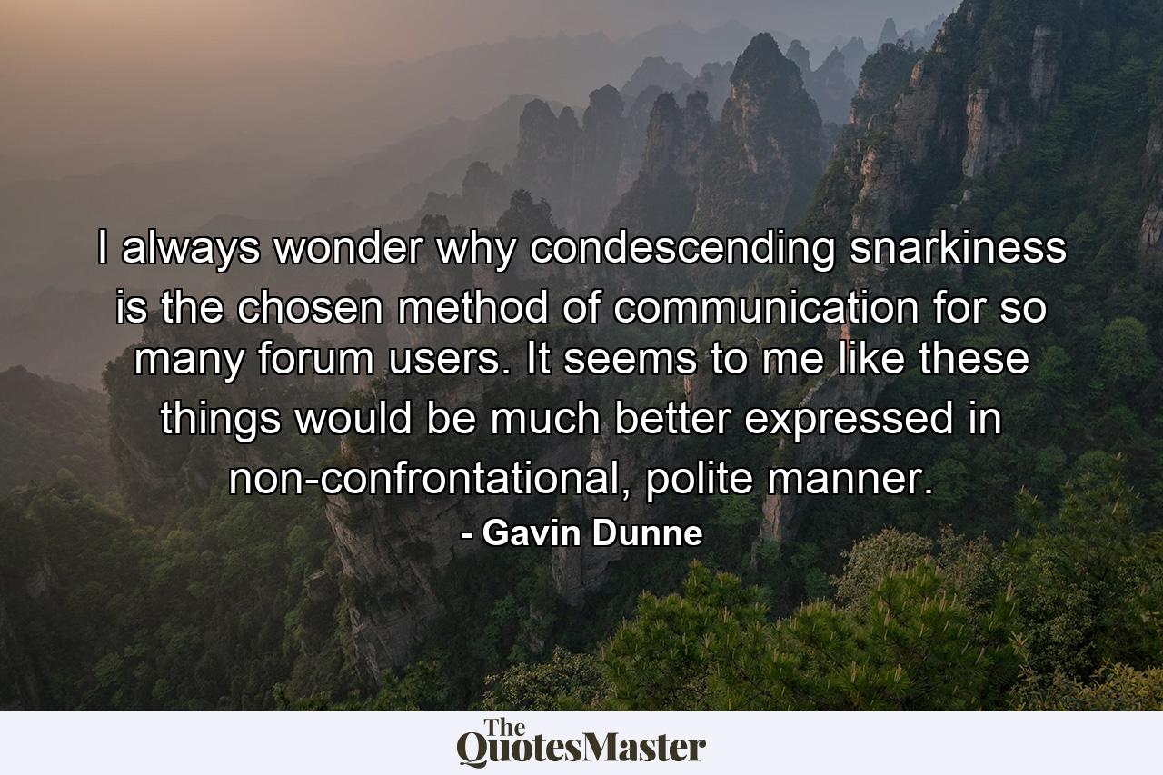 I always wonder why condescending snarkiness is the chosen method of communication for so many forum users. It seems to me like these things would be much better expressed in non-confrontational, polite manner. - Quote by Gavin Dunne