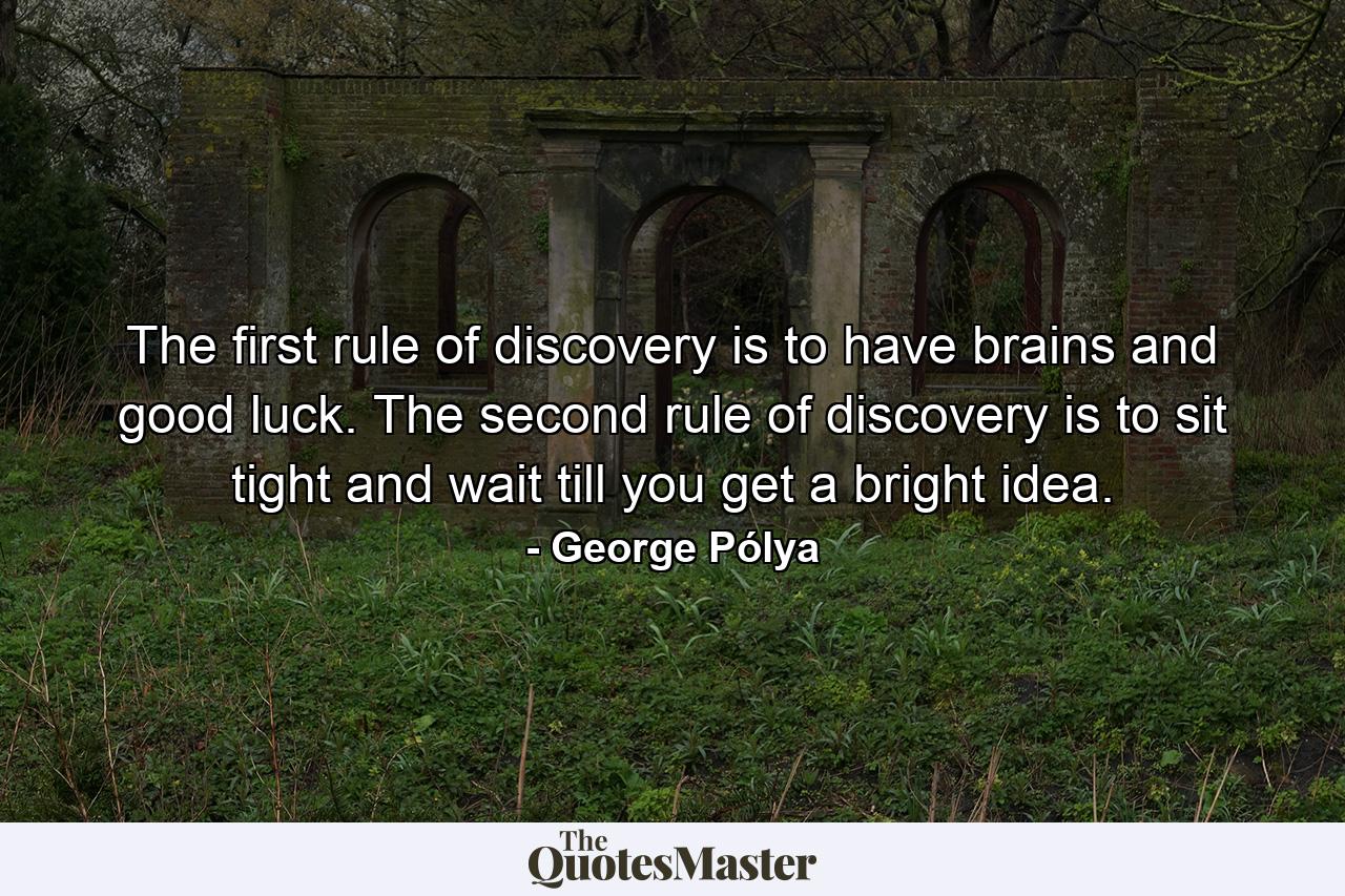 The first rule of discovery is to have brains and good luck. The second rule of discovery is to sit tight and wait till you get a bright idea. - Quote by George Pólya