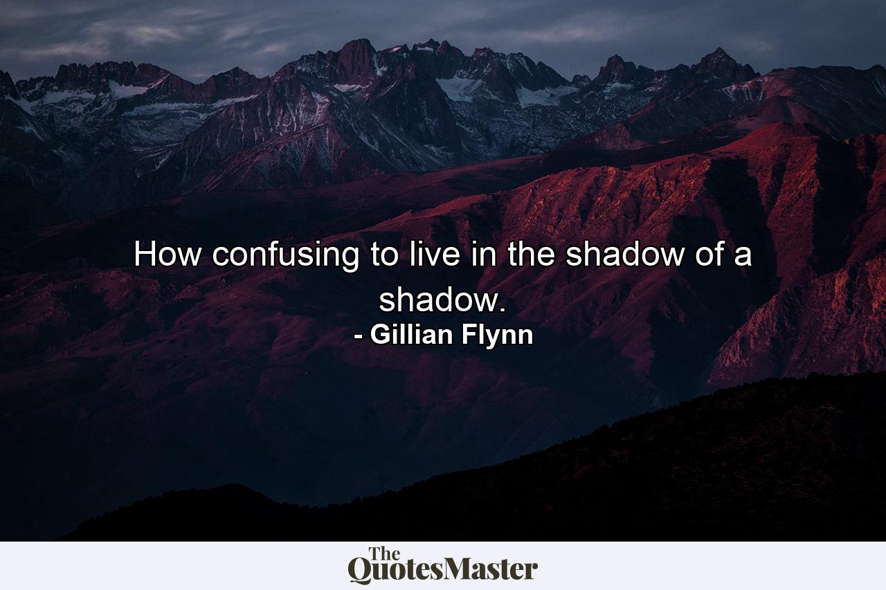 How confusing to live in the shadow of a shadow. - Quote by Gillian Flynn