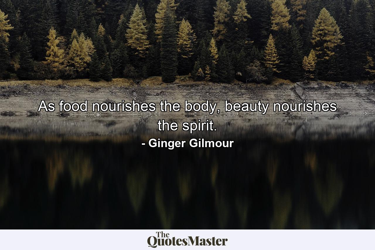 As food nourishes the body, beauty nourishes the spirit. - Quote by Ginger Gilmour