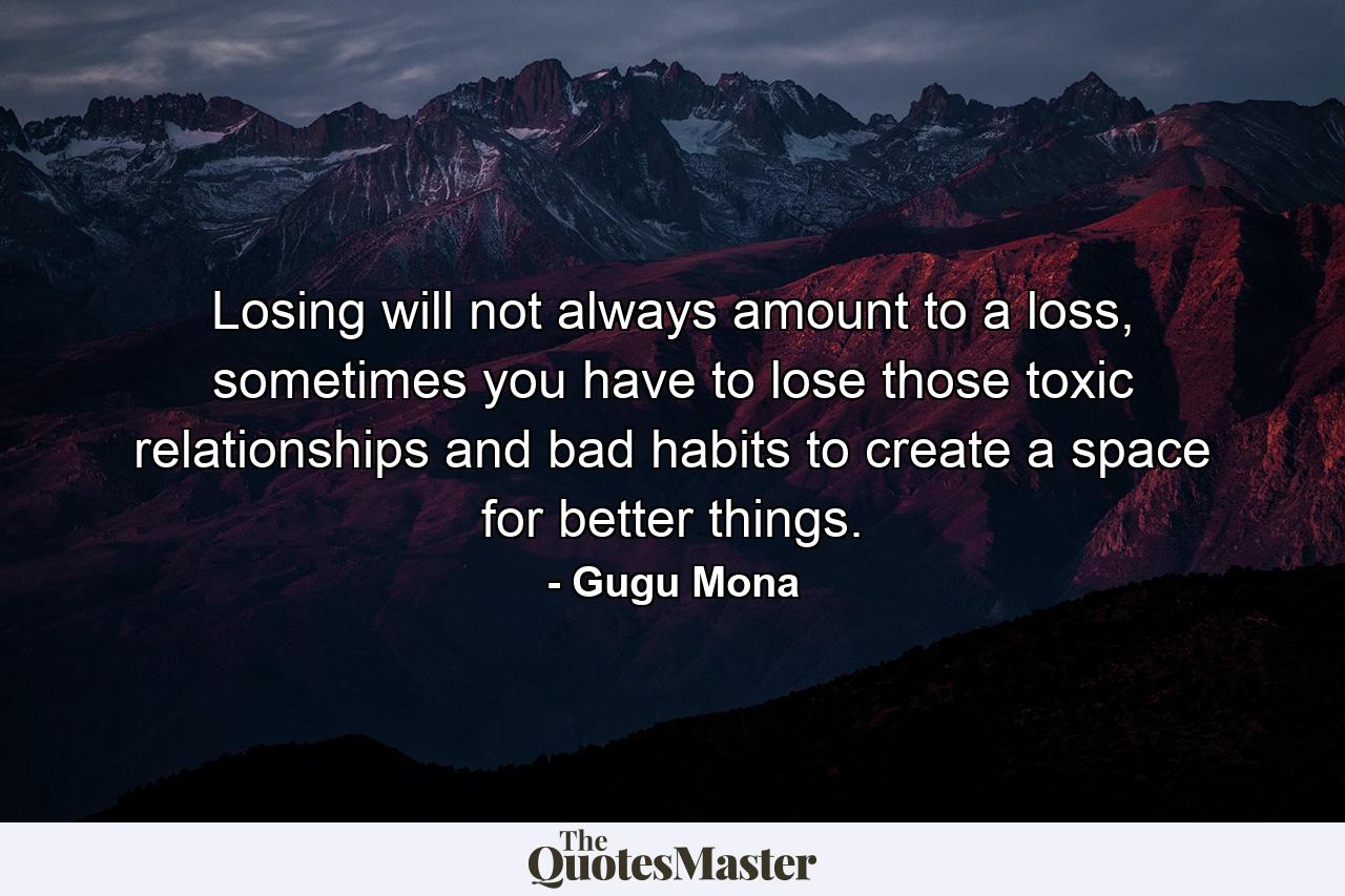 Losing will not always amount to a loss, sometimes you have to lose those toxic relationships and bad habits to create a space for better things. - Quote by Gugu Mona