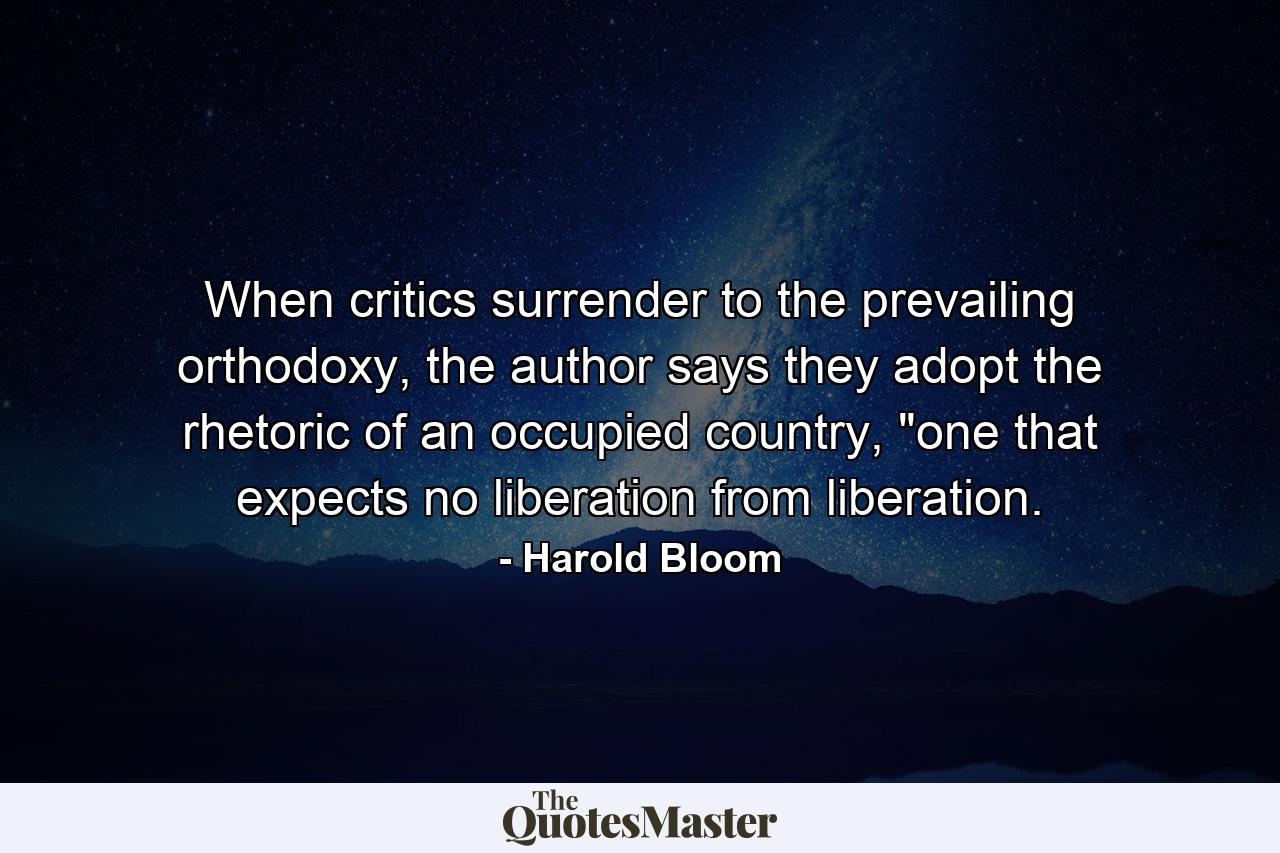 When critics surrender to the prevailing orthodoxy, the author says they adopt the rhetoric of an occupied country, 