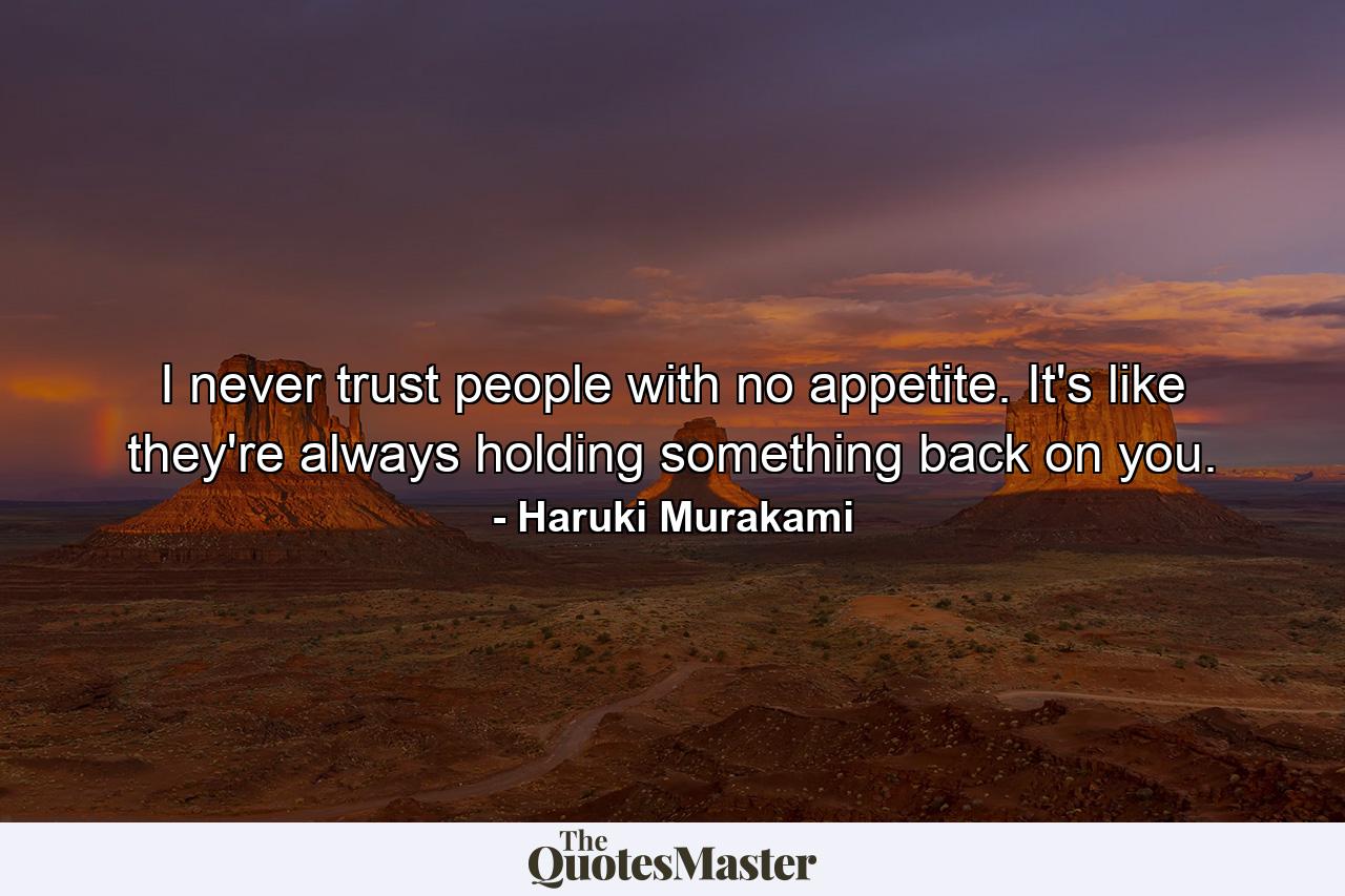 I never trust people with no appetite. It's like they're always holding something back on you. - Quote by Haruki Murakami