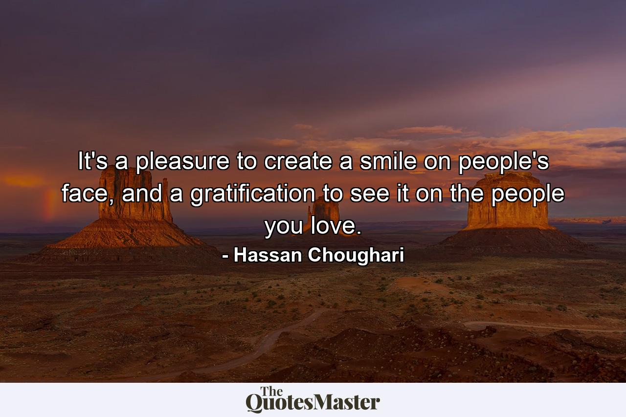 It's a pleasure to create a smile on people's face, and a gratification to see it on the people you love. - Quote by Hassan Choughari