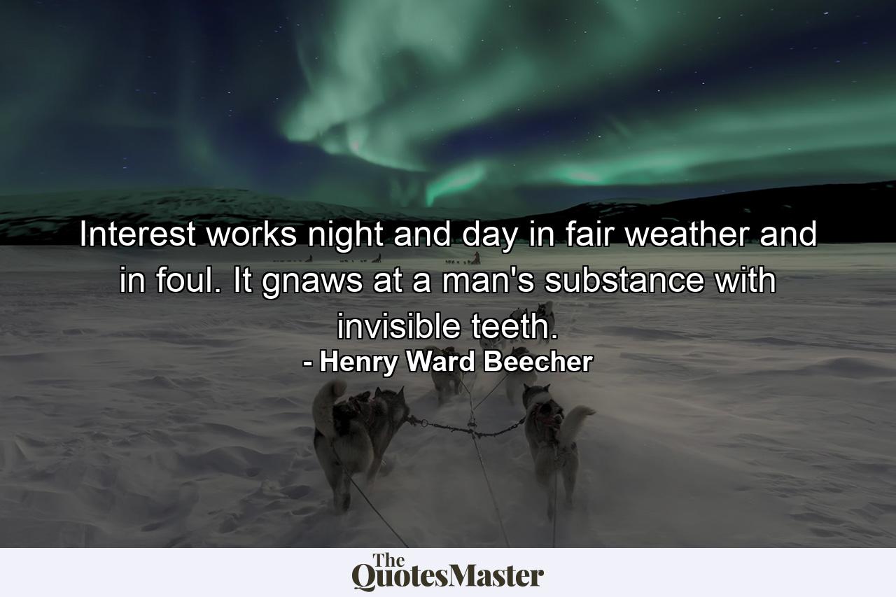 Interest works night and day in fair weather and in foul. It gnaws at a man's substance with invisible teeth. - Quote by Henry Ward Beecher