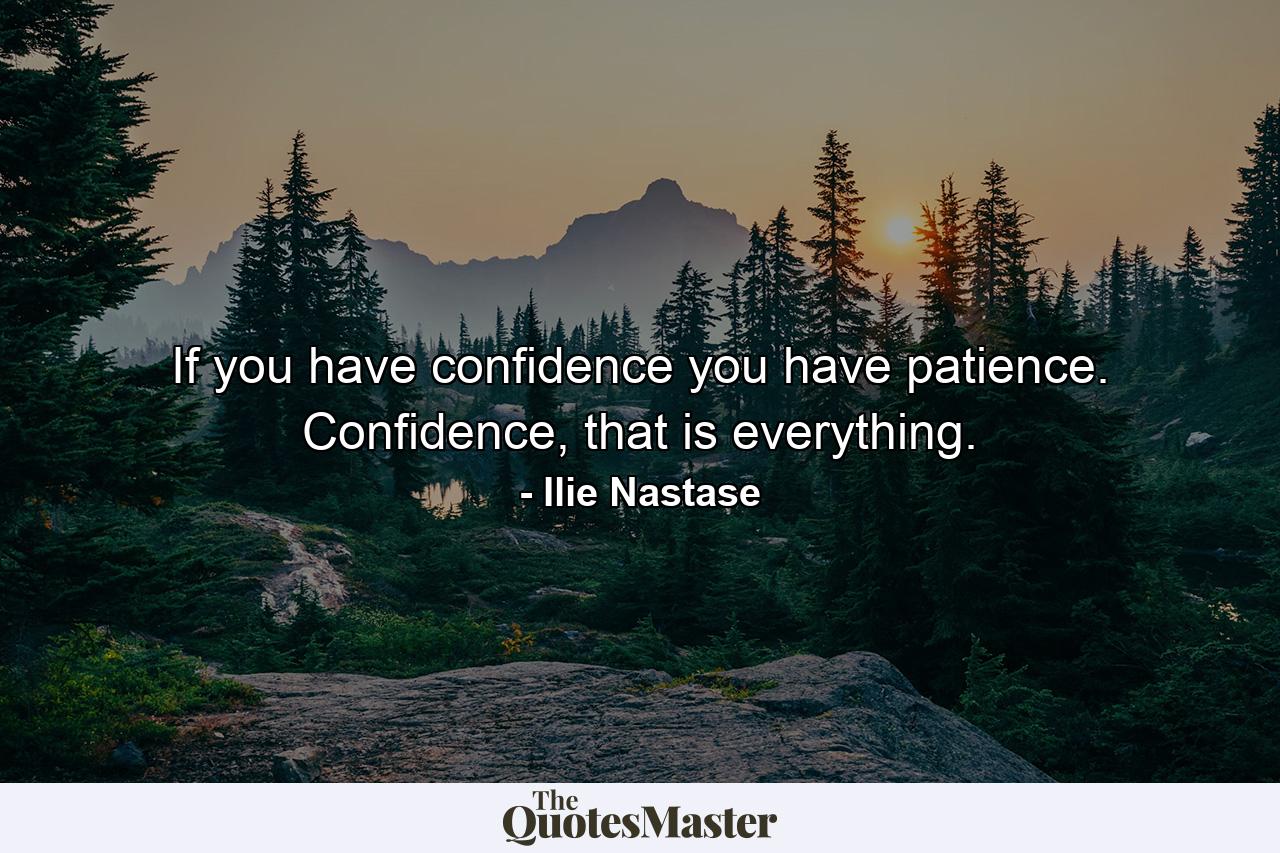 If you have confidence you have patience. Confidence, that is everything. - Quote by Ilie Nastase