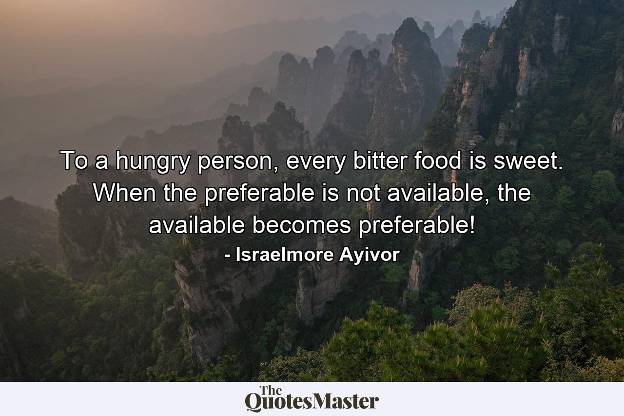 To a hungry person, every bitter food is sweet. When the preferable is not available, the available becomes preferable! - Quote by Israelmore Ayivor