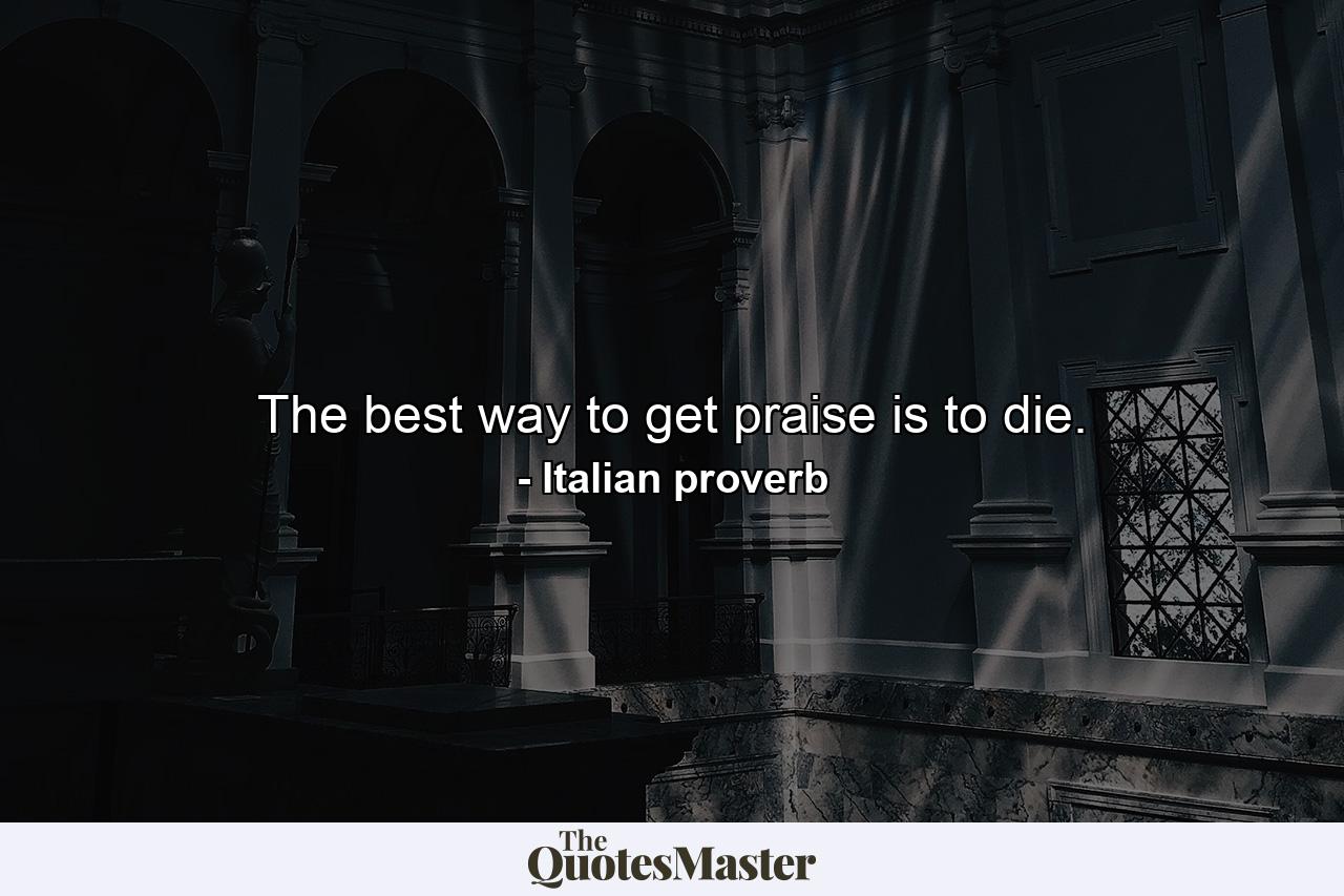 The best way to get praise is to die. - Quote by Italian proverb