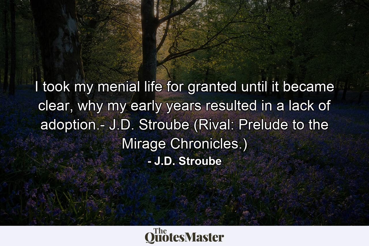 I took my menial life for granted until it became clear, why my early years resulted in a lack of adoption.- J.D. Stroube (Rival: Prelude to the Mirage Chronicles.) - Quote by J.D. Stroube