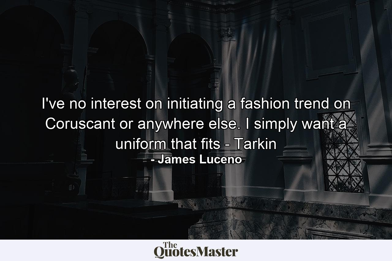 I've no interest on initiating a fashion trend on Coruscant or anywhere else. I simply want a uniform that fits - Tarkin - Quote by James Luceno