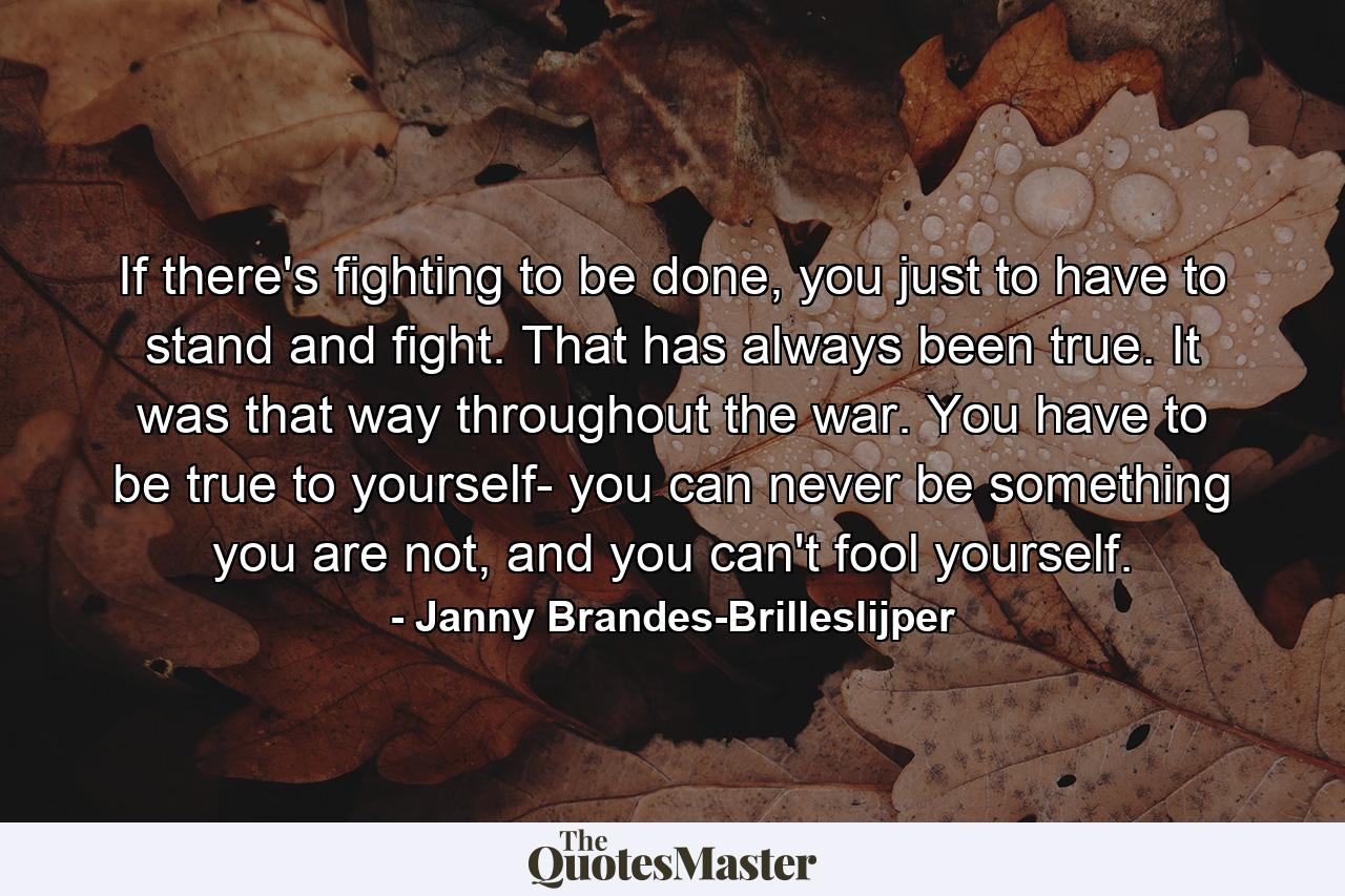 If there's fighting to be done, you just to have to stand and fight. That has always been true. It was that way throughout the war. You have to be true to yourself- you can never be something you are not, and you can't fool yourself. - Quote by Janny Brandes-Brilleslijper