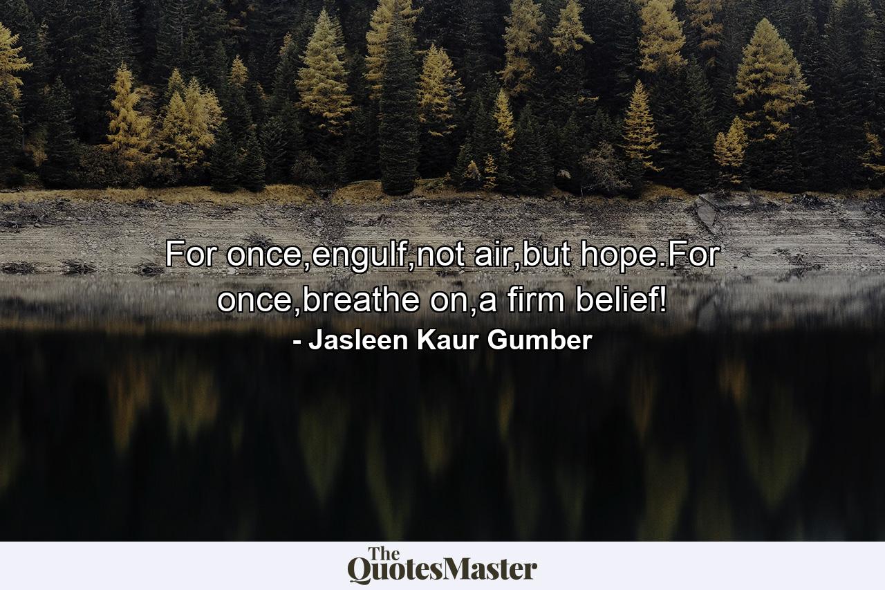 For once,engulf,not air,but hope.For once,breathe on,a firm belief! - Quote by Jasleen Kaur Gumber