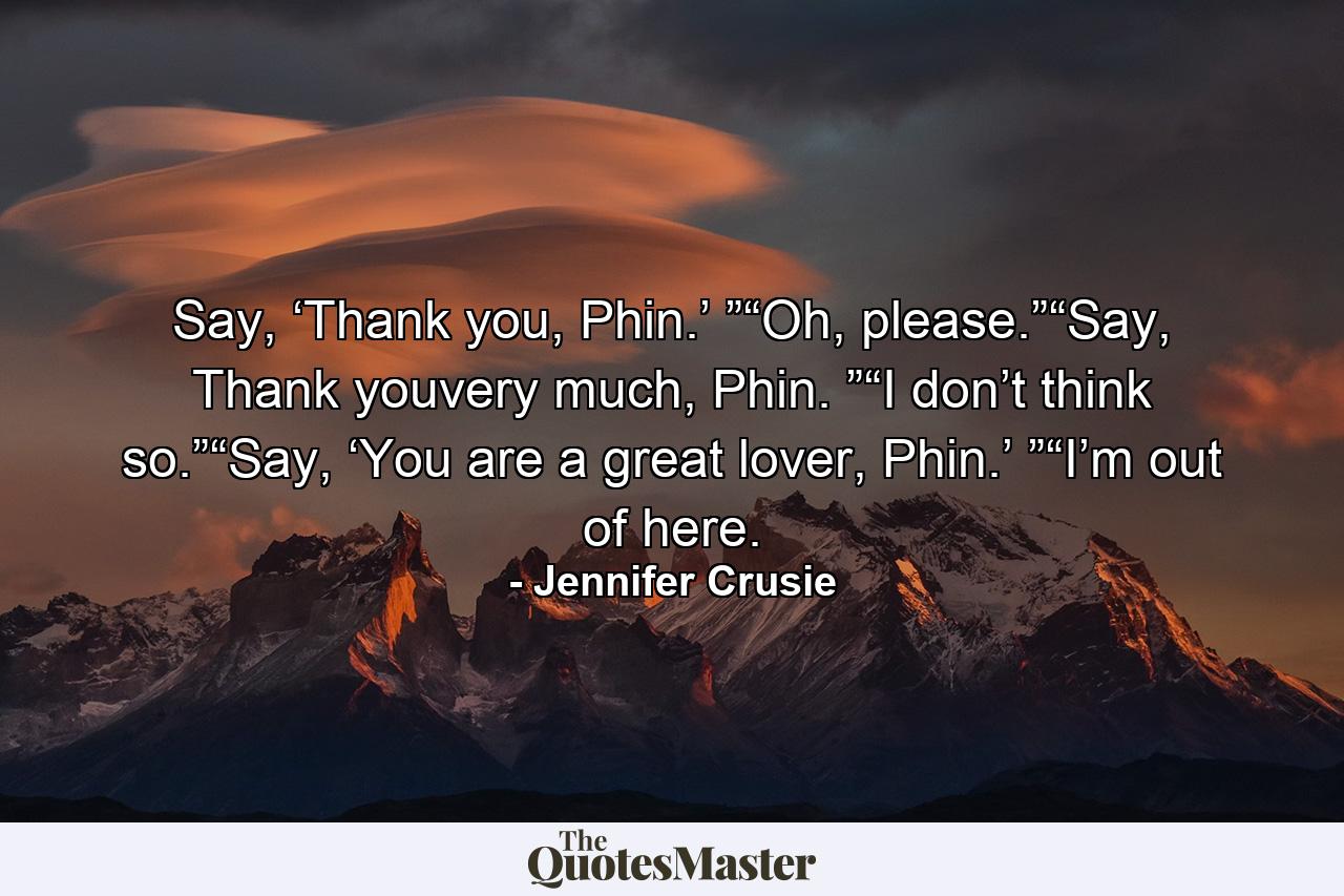 Say, ‘Thank you, Phin.’ ”“Oh, please.”“Say, Thank youvery much, Phin. ”“I don’t think so.”“Say, ‘You are a great lover, Phin.’ ”“I’m out of here. - Quote by Jennifer Crusie