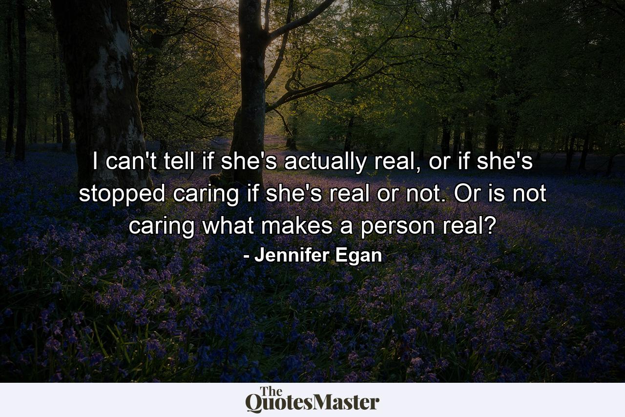 I can't tell if she's actually real, or if she's stopped caring if she's real or not. Or is not caring what makes a person real? - Quote by Jennifer Egan