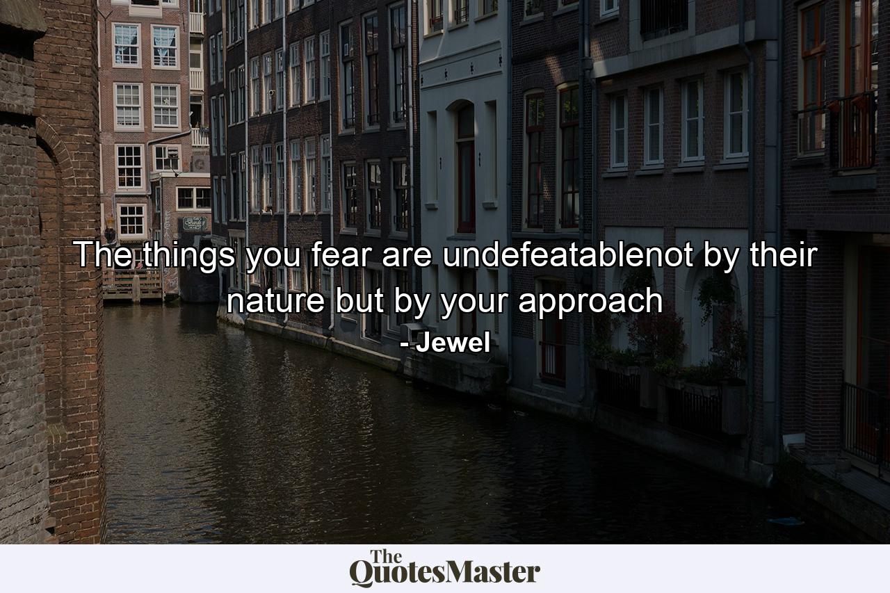 The things you fear are undefeatablenot by their nature but by your approach - Quote by Jewel