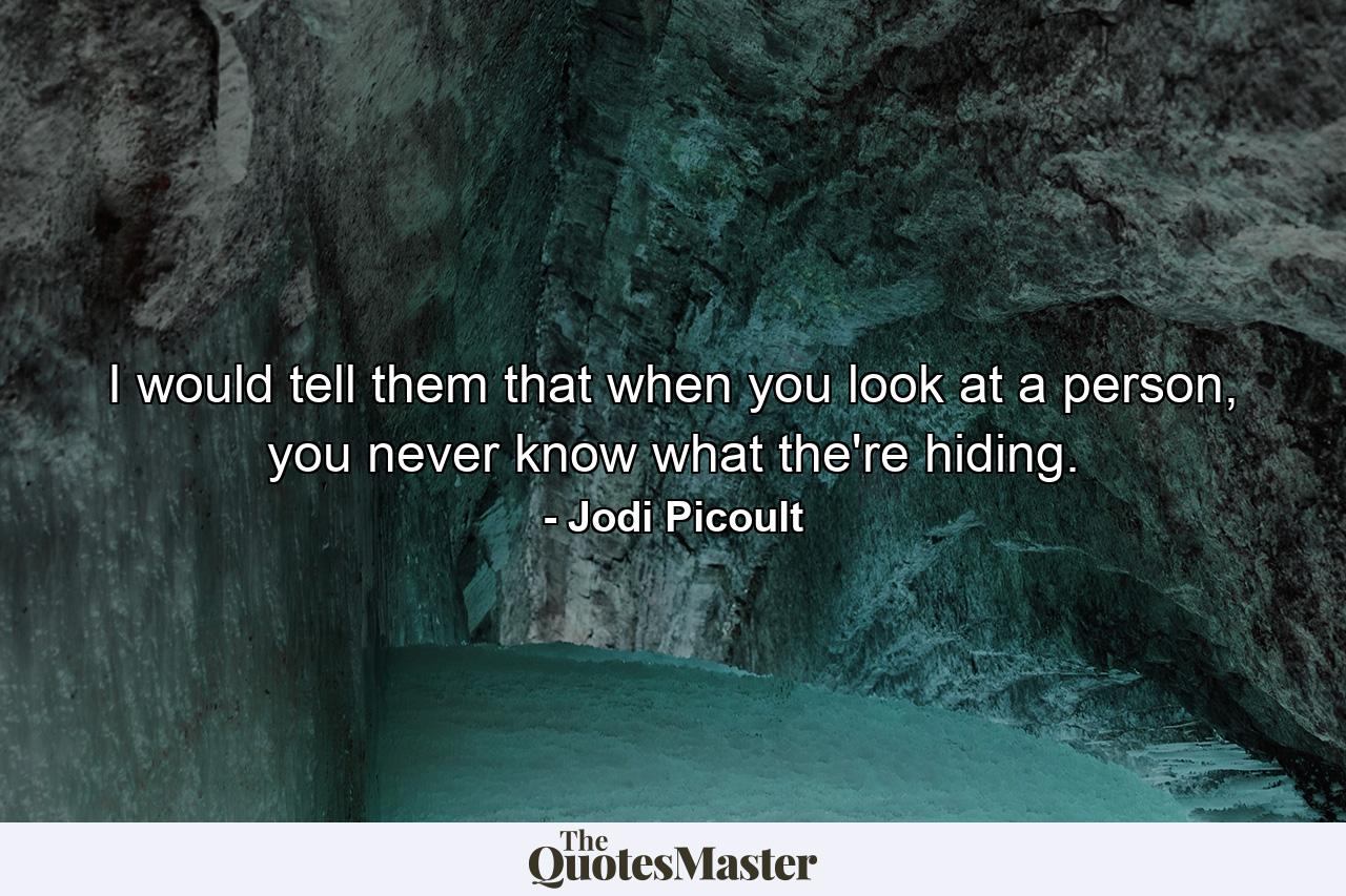 I would tell them that when you look at a person, you never know what the're hiding. - Quote by Jodi Picoult