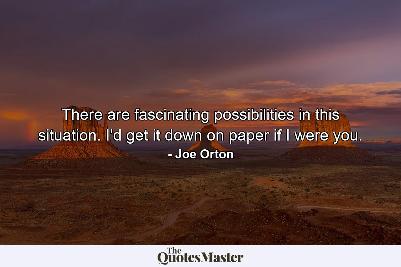 There are fascinating possibilities in this situation. I'd get it down on paper if I were you. - Quote by Joe Orton