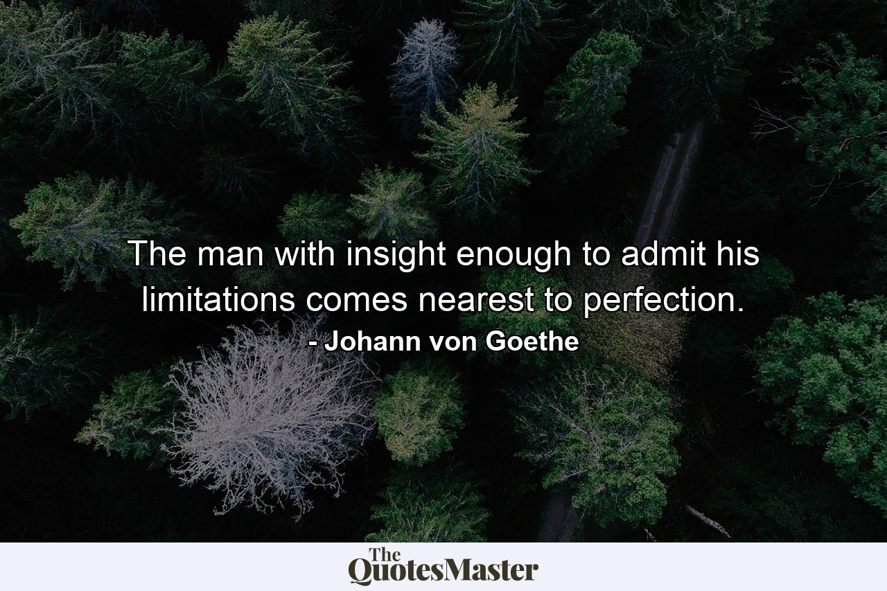 The man with insight enough to admit his limitations comes nearest to perfection. - Quote by Johann von Goethe