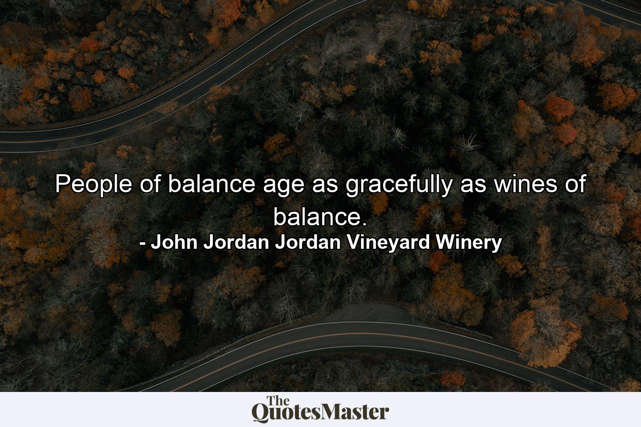 People of balance age as gracefully as wines of balance. - Quote by John Jordan Jordan Vineyard Winery