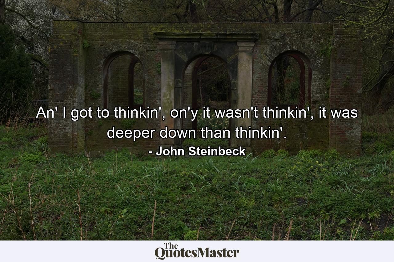 An' I got to thinkin', on'y it wasn't thinkin', it was deeper down than thinkin'. - Quote by John Steinbeck