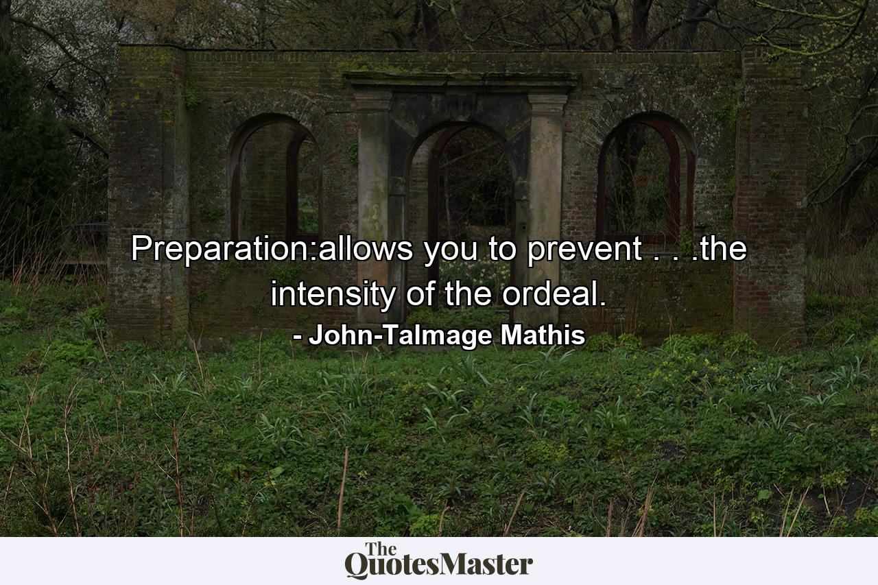 Preparation:allows you to prevent . . .the intensity of the ordeal. - Quote by John-Talmage Mathis