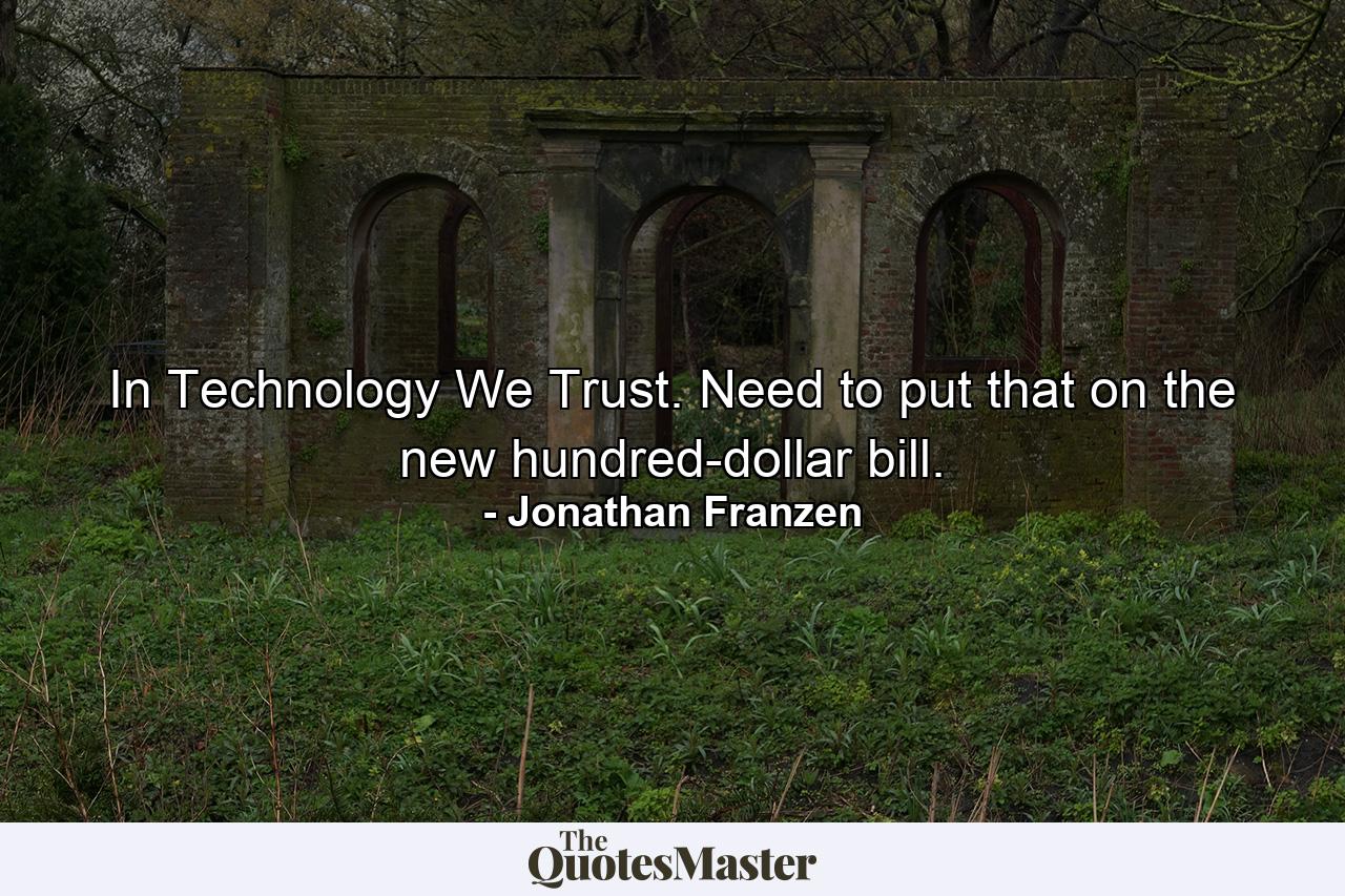 In Technology We Trust. Need to put that on the new hundred-dollar bill. - Quote by Jonathan Franzen