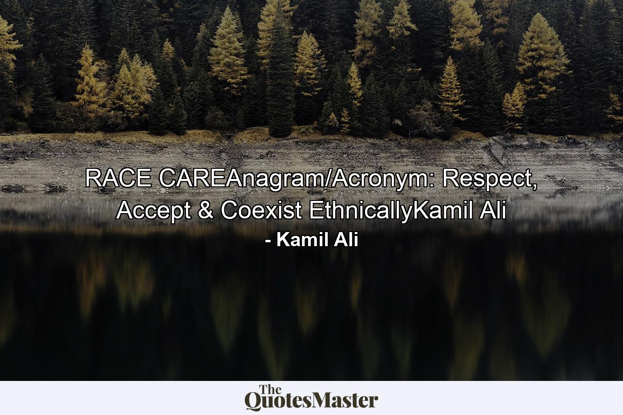 RACE CAREAnagram/Acronym: Respect, Accept & Coexist EthnicallyKamil Ali - Quote by Kamil Ali