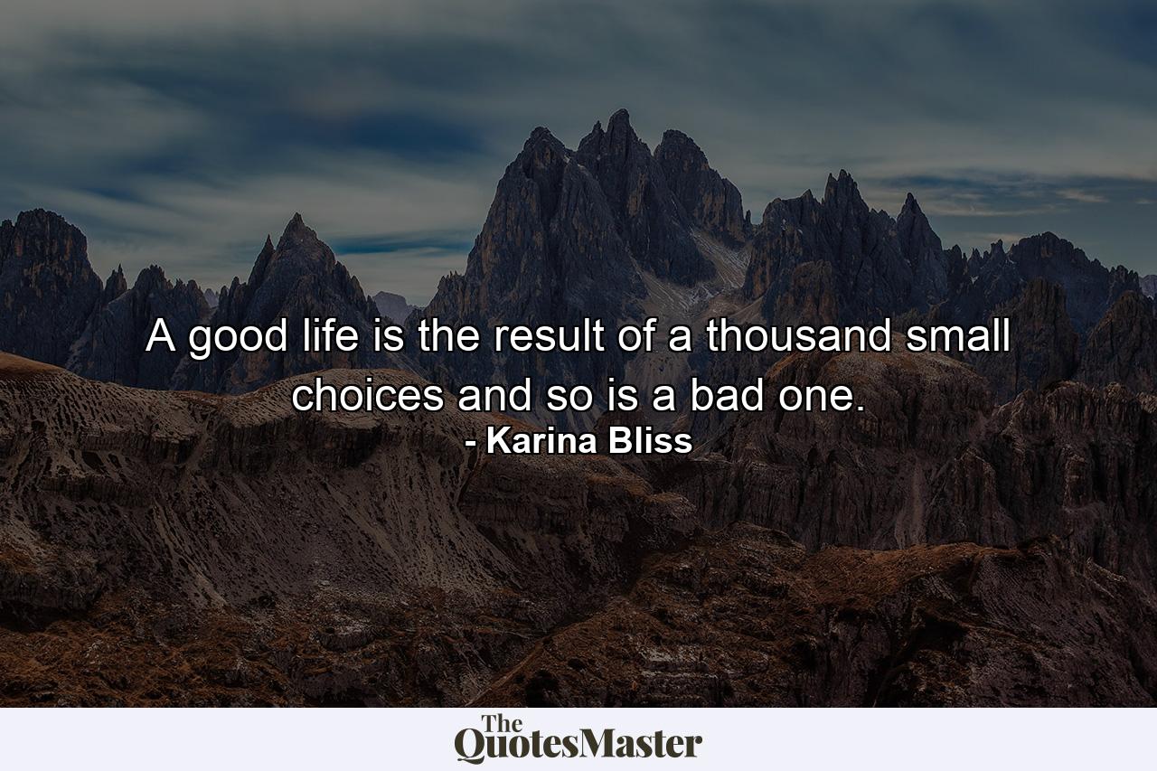 A good life is the result of a thousand small choices and so is a bad one. - Quote by Karina Bliss